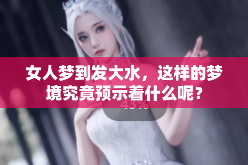 女人梦到发大水，这样的梦境究竟预示着什么呢？