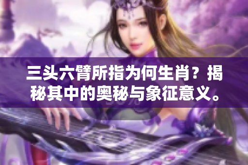 三头六臂所指为何生肖？揭秘其中的奥秘与象征意义。