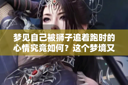 梦见自己被狮子追着跑时的心情究竟如何？这个梦境又意味着什么呢？