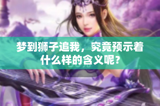 梦到狮子追我，究竟预示着什么样的含义呢？
