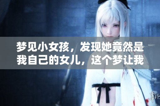 梦见小女孩，发现她竟然是我自己的女儿，这个梦让我思绪万千
