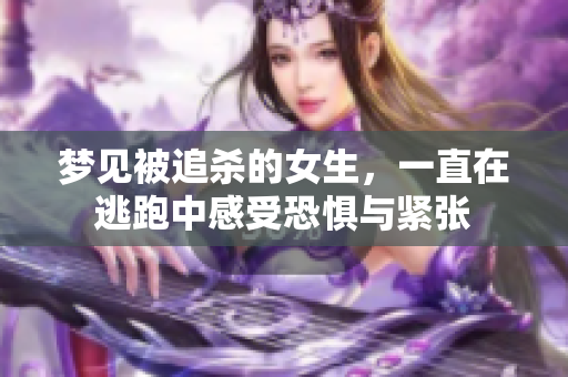 梦见被追杀的女生，一直在逃跑中感受恐惧与紧张