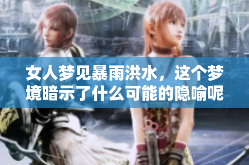 女人梦见暴雨洪水，这个梦境暗示了什么可能的隐喻呢