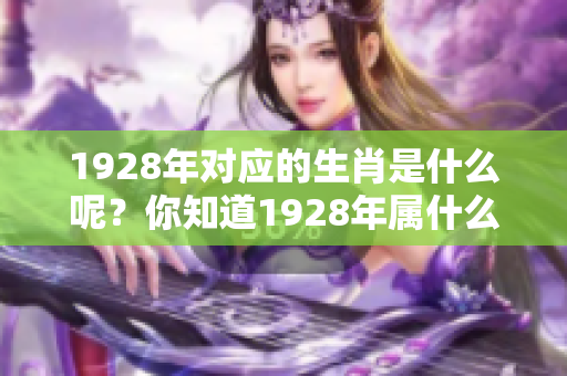 1928年对应的生肖是什么呢？你知道1928年属什么生肖吗？