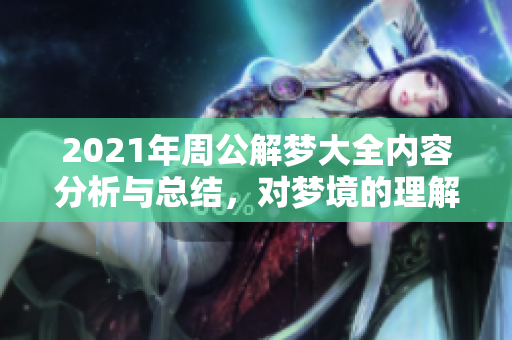 2021年周公解梦大全内容分析与总结，对梦境的理解与解读方法探讨