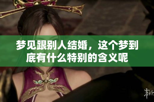 梦见跟别人结婚，这个梦到底有什么特别的含义呢