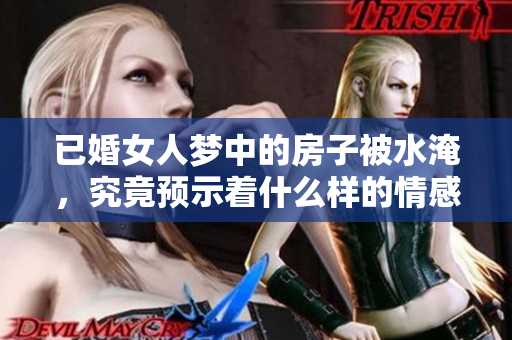 已婚女人梦中的房子被水淹，究竟预示着什么样的情感变化呢