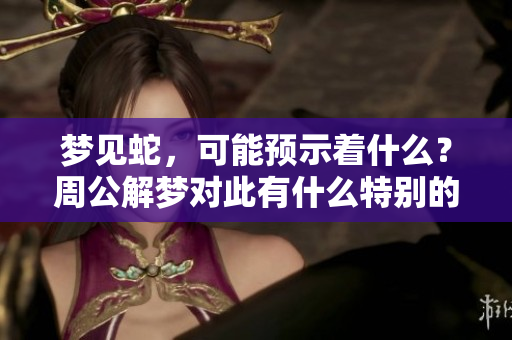 梦见蛇，可能预示着什么？周公解梦对此有什么特别的解读呢？