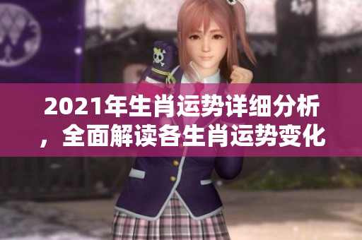 2021年生肖运势详细分析，全面解读各生肖运势变化与特点