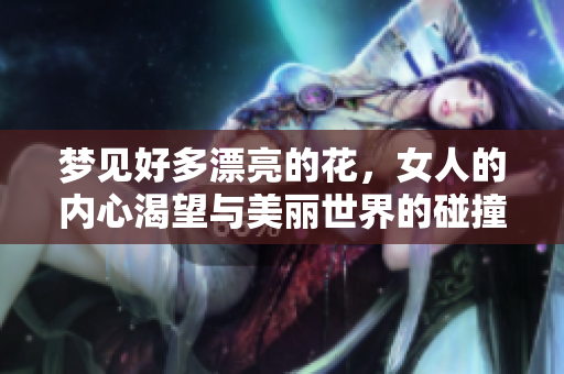 梦见好多漂亮的花，女人的内心渴望与美丽世界的碰撞