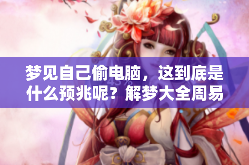 梦见自己偷电脑，这到底是什么预兆呢？解梦大全周易为你揭晓答案。