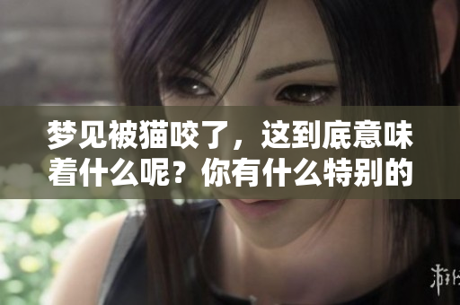梦见被猫咬了，这到底意味着什么呢？你有什么特别的感受吗？