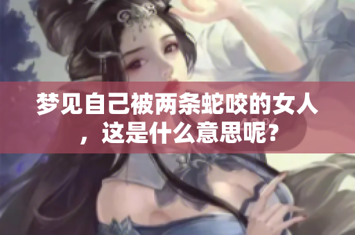 梦见自己被两条蛇咬的女人，这是什么意思呢？