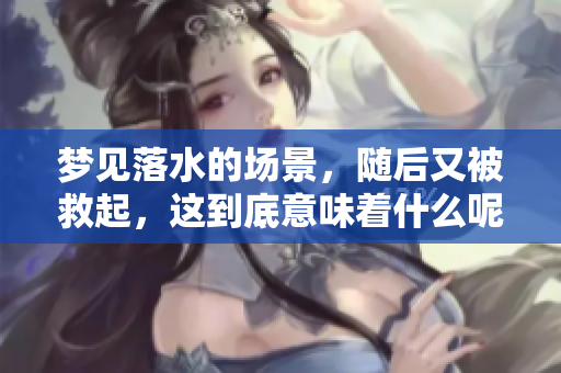梦见落水的场景，随后又被救起，这到底意味着什么呢