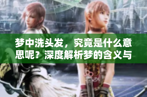 梦中洗头发，究竟是什么意思呢？深度解析梦的含义与象征。