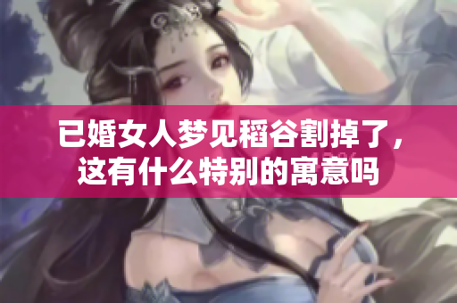 已婚女人梦见稻谷割掉了，这有什么特别的寓意吗