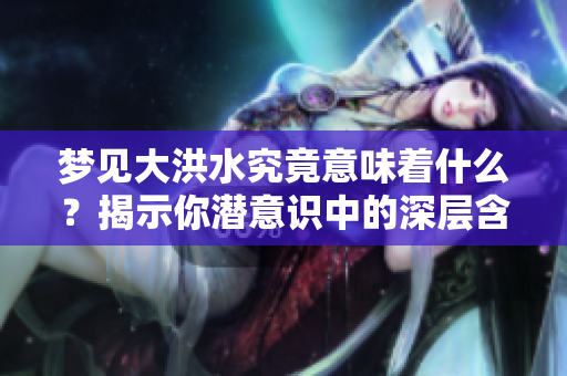 梦见大洪水究竟意味着什么？揭示你潜意识中的深层含义