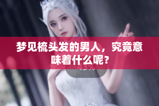 梦见梳头发的男人，究竟意味着什么呢？