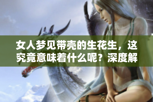 女人梦见带壳的生花生，这究竟意味着什么呢？深度解读梦境背后的信息。