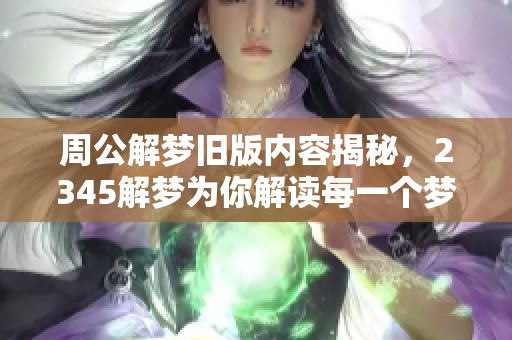 周公解梦旧版内容揭秘，2345解梦为你解读每一个梦境真相