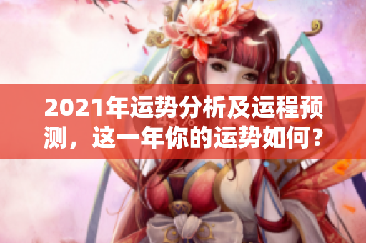 2021年运势分析及运程预测，这一年你的运势如何？