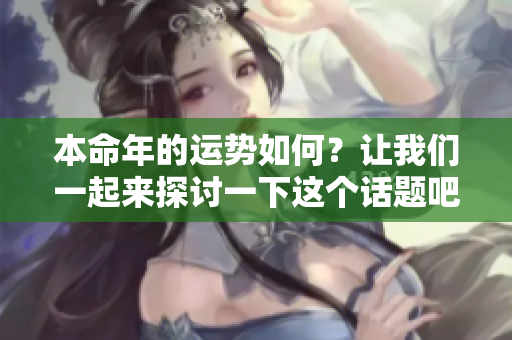 本命年的运势如何？让我们一起来探讨一下这个话题吧！