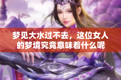 梦见大水过不去，这位女人的梦境究竟意味着什么呢