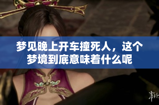 梦见晚上开车撞死人，这个梦境到底意味着什么呢