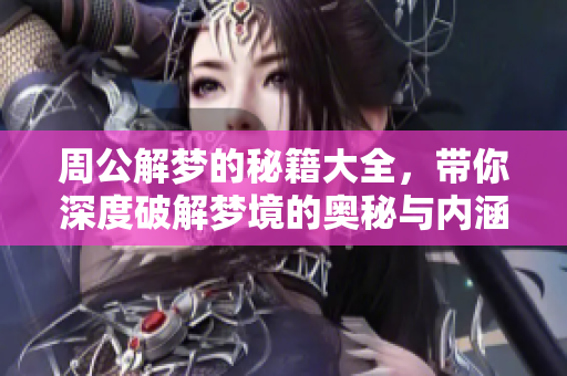 周公解梦的秘籍大全，带你深度破解梦境的奥秘与内涵