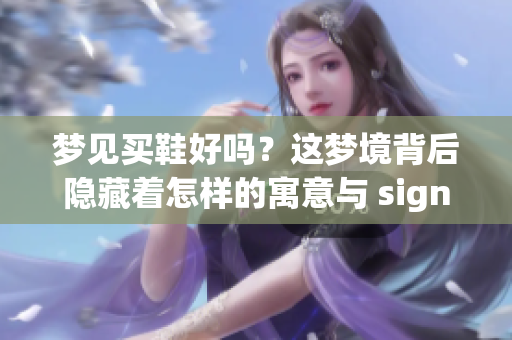 梦见买鞋好吗？这梦境背后隐藏着怎样的寓意与 significanza？