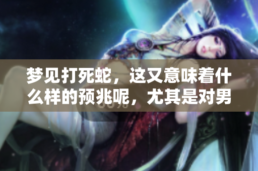 梦见打死蛇，这又意味着什么样的预兆呢，尤其是对男性来说
