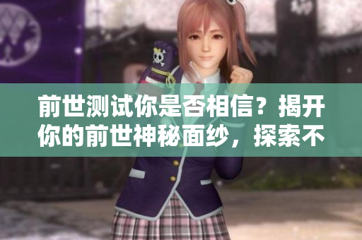 前世测试你是否相信？揭开你的前世神秘面纱，探索不可思议的往世经历