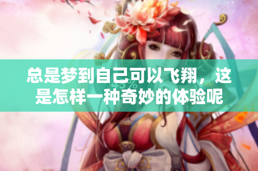 总是梦到自己可以飞翔，这是怎样一种奇妙的体验呢