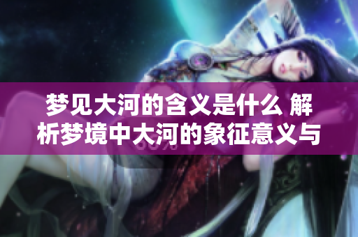 梦见大河的含义是什么 解析梦境中大河的象征意义与解读