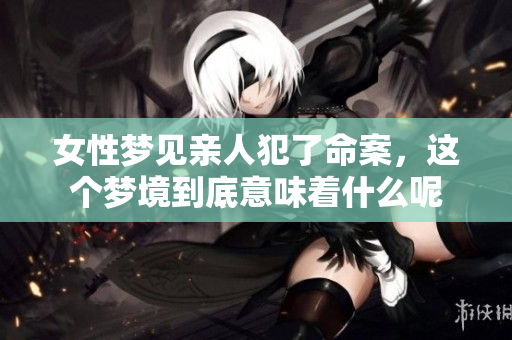 女性梦见亲人犯了命案，这个梦境到底意味着什么呢