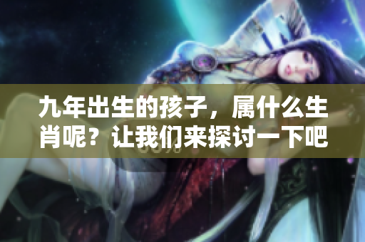 九年出生的孩子，属什么生肖呢？让我们来探讨一下吧！