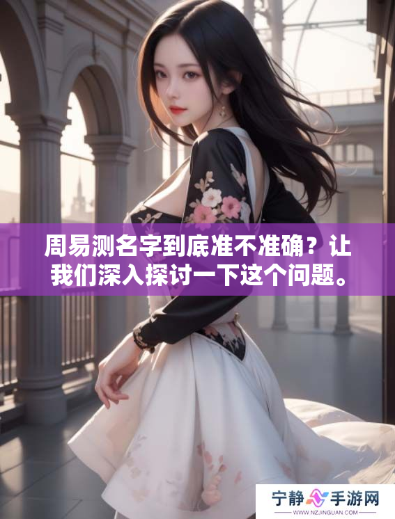 周易测名字到底准不准确？让我们深入探讨一下这个问题。