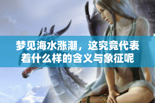 梦见海水涨潮，这究竟代表着什么样的含义与象征呢