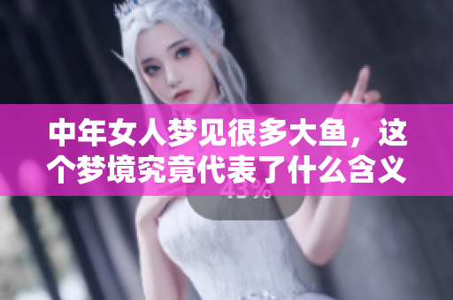 中年女人梦见很多大鱼，这个梦境究竟代表了什么含义呢