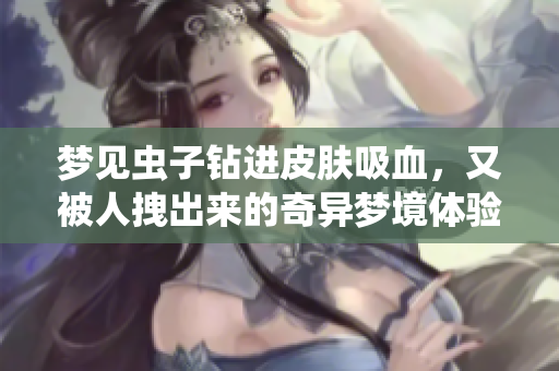 梦见虫子钻进皮肤吸血，又被人拽出来的奇异梦境体验