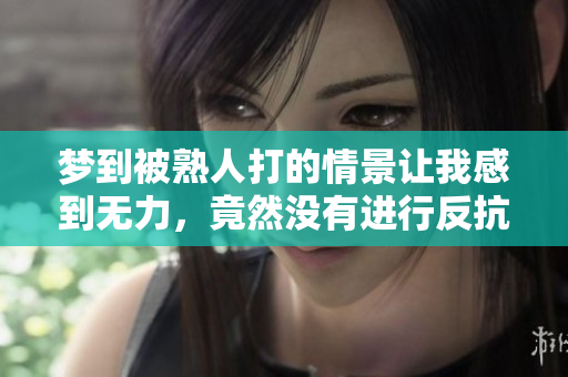 梦到被熟人打的情景让我感到无力，竟然没有进行反抗的行为