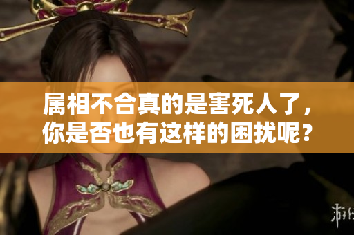属相不合真的是害死人了，你是否也有这样的困扰呢？