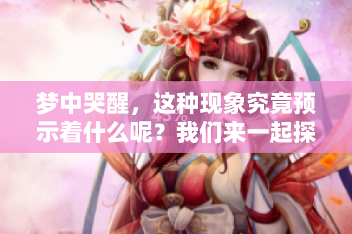 梦中哭醒，这种现象究竟预示着什么呢？我们来一起探讨一下。