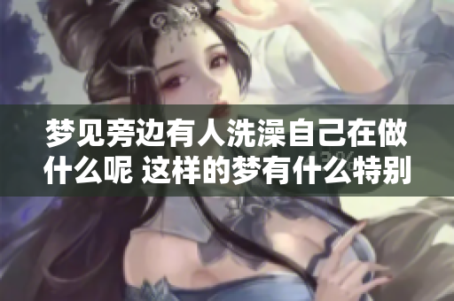 梦见旁边有人洗澡自己在做什么呢 这样的梦有什么特别的含义吗