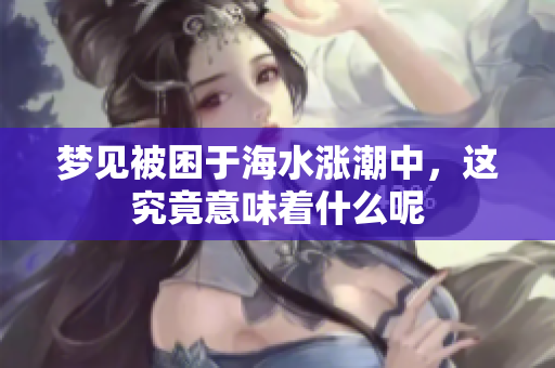 梦见被困于海水涨潮中，这究竟意味着什么呢