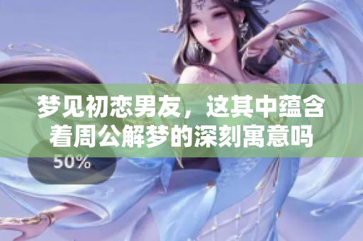梦见初恋男友，这其中蕴含着周公解梦的深刻寓意吗