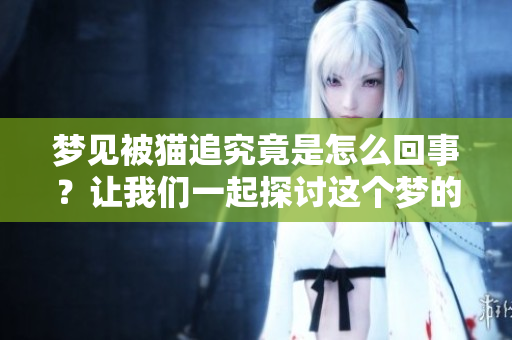 梦见被猫追究竟是怎么回事？让我们一起探讨这个梦的含义吧！