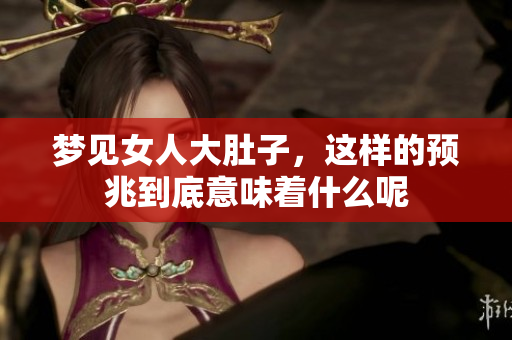 梦见女人大肚子，这样的预兆到底意味着什么呢