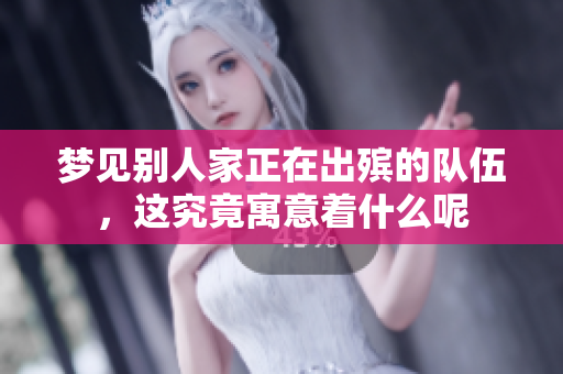 梦见别人家正在出殡的队伍，这究竟寓意着什么呢