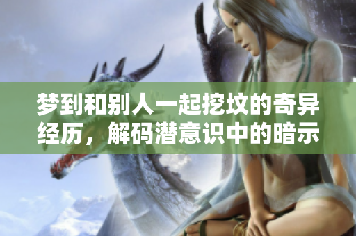 梦到和别人一起挖坟的奇异经历，解码潜意识中的暗示与思考